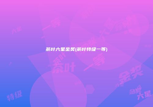 茶叶六星金奖(茶叶特级一等)