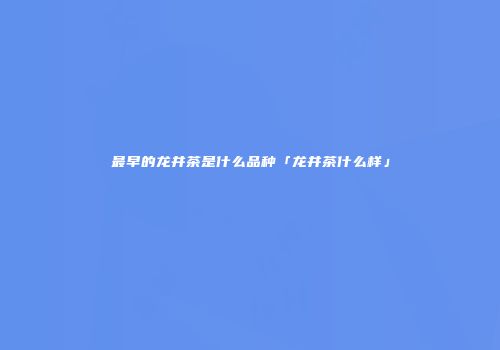 最早的龙井茶是什么品种「龙井茶什么样」