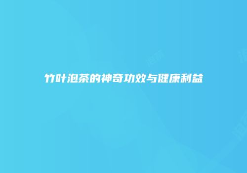 竹叶泡茶的神奇功效与健康利益