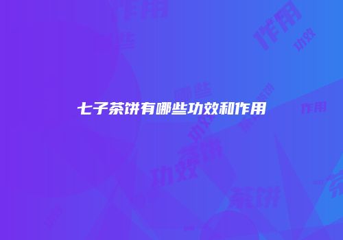 七子茶饼有哪些功效和作用