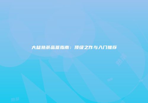 大益熟茶品鉴指南：顶级之作与入门推荐