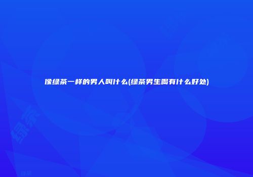 像绿茶一样的男人叫什么(绿茶男生喝有什么好处)