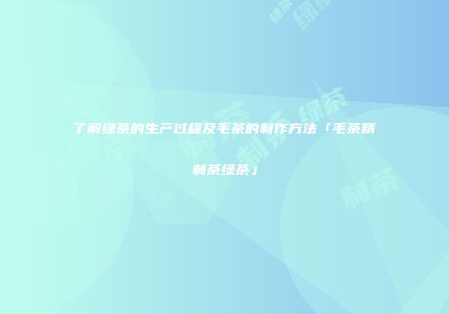 了解绿茶的生产过程及毛茶的制作方法「毛茶精制茶绿茶」