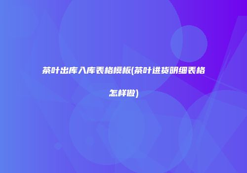 茶叶出库入库表格模板(茶叶进货明细表格怎样做)
