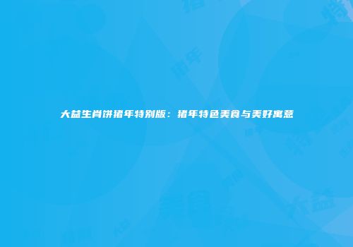 大益生肖饼猪年特别版：猪年特色美食与美好寓意