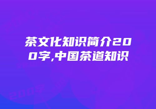 茶文化知识简介200字,中国茶道知识