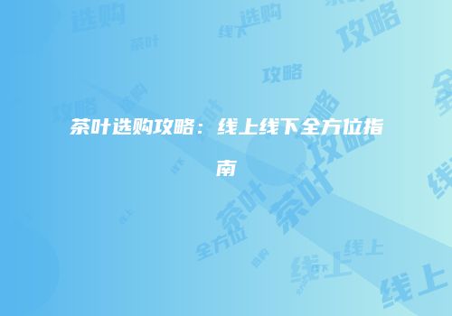 茶叶选购攻略：线上线下全方位指南