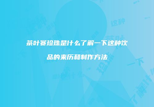 茶叶赛珍珠是什么了解一下这种饮品的来历和制作方法
