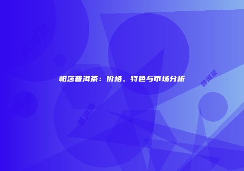 帕莎普洱茶：价格、特色与市场分析