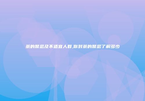 茶的禁忌及不适宜人群,你对茶的禁忌了解多少