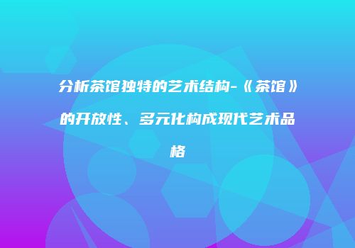 分析茶馆独特的艺术结构-《茶馆》的开放性、多元化构成现代艺术品格