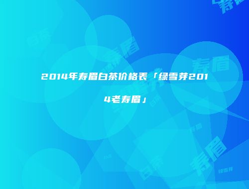 2014年寿眉白茶价格表「绿雪芽2014老寿眉」