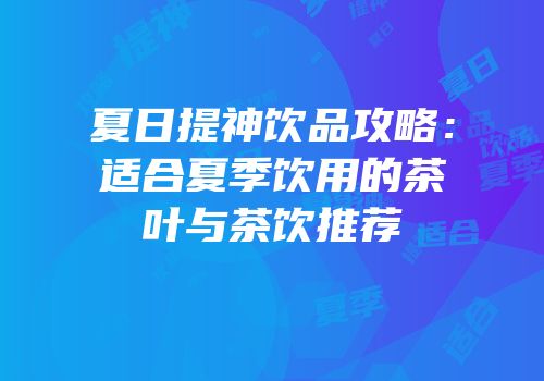 夏日提神饮品攻略：适合夏季饮用的茶叶与茶饮推荐