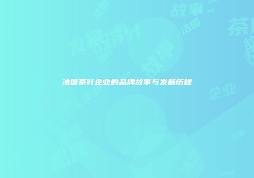 法国茶叶企业的品牌故事与发展历程