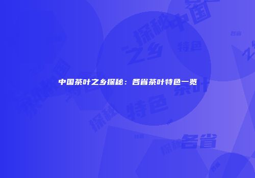中国茶叶之乡探秘：各省茶叶特色一览
