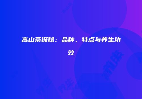 高山茶探秘：品种、特点与养生功效