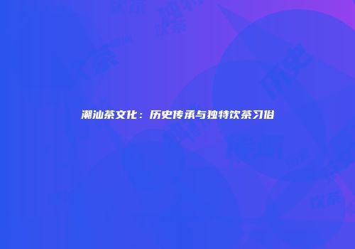 潮汕茶文化：历史传承与独特饮茶习俗