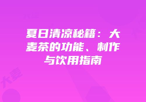 夏日清凉秘籍：大麦茶的功能、制作与饮用指南
