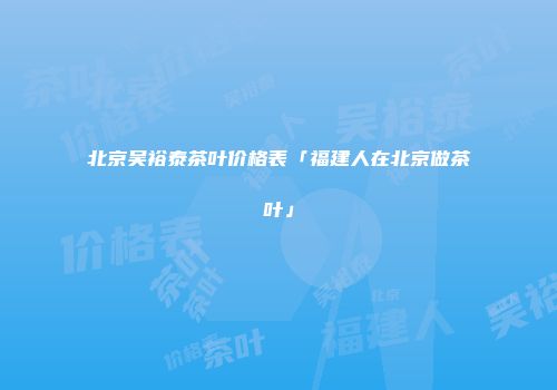 北京吴裕泰茶叶价格表「福建人在北京做茶叶」