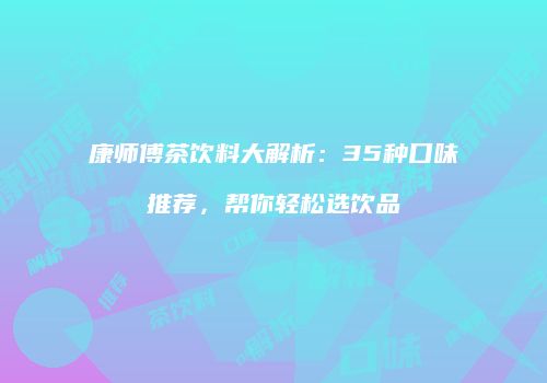 康师傅茶饮料大解析：35种口味推荐，帮你轻松选饮品