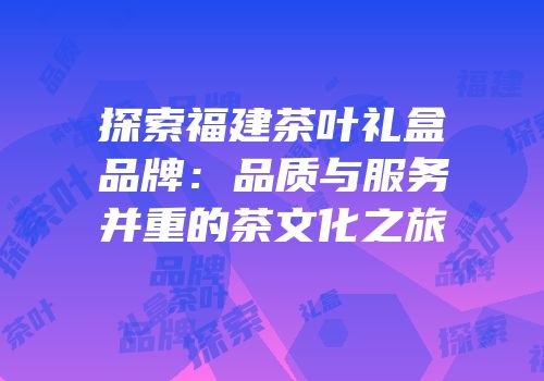 探索福建茶叶礼盒品牌：品质与服务并重的茶文化之旅