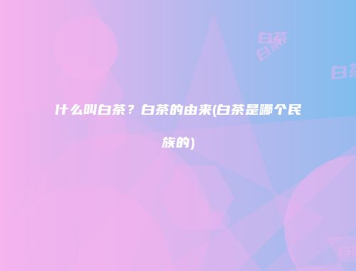 什么叫白茶？白茶的由来(白茶是哪个民族的)