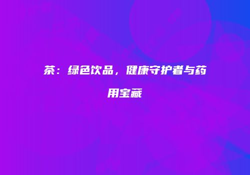 茶：绿色饮品，健康守护者与药用宝藏