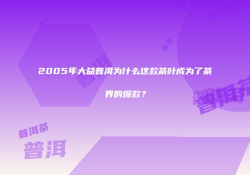 2005年大益普洱为什么这款茶叶成为了茶界的爆款？