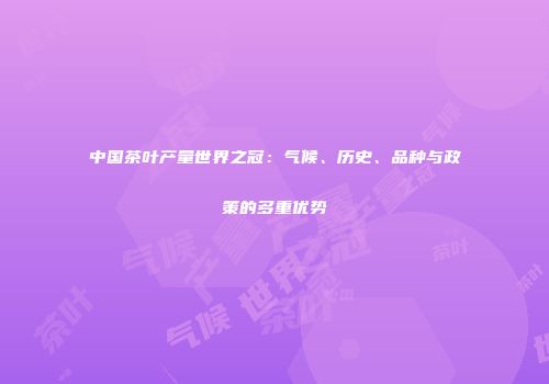 中国茶叶产量世界之冠：气候、历史、品种与政策的多重优势