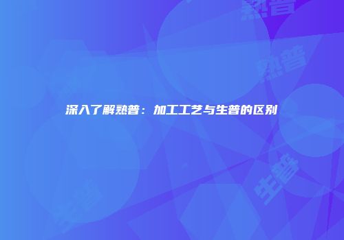 深入了解熟普：加工工艺与生普的区别