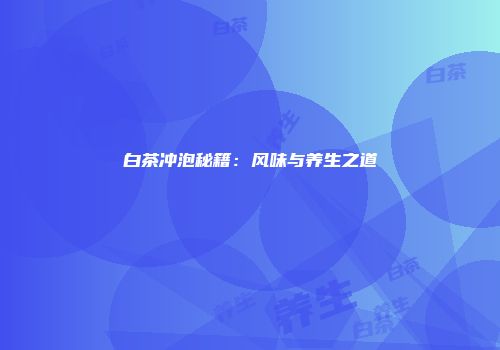 白茶冲泡秘籍：风味与养生之道