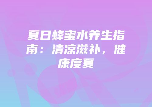 夏日蜂蜜水养生指南：清凉滋补，健康度夏