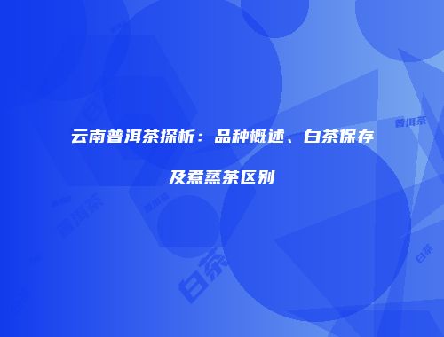 云南普洱茶探析：品种概述、白茶保存及煮蒸茶区别