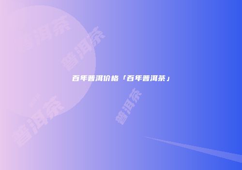 百年普洱价格「百年普洱茶」
