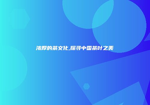 浓厚的茶文化,探寻中国茶叶之美