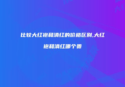 比较大红袍和滇红的价格区别,大红袍和滇红哪个贵