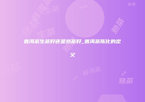 普洱茶生茶好还是熟茶好_普洱茶陈化的定义