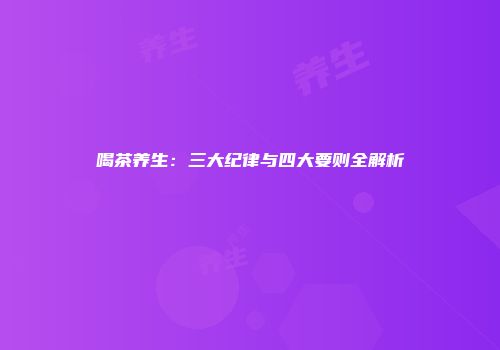 喝茶养生：三大纪律与四大要则全解析