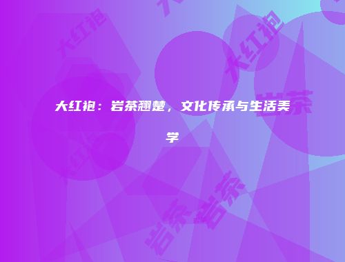 大红袍：岩茶翘楚，文化传承与生活美学