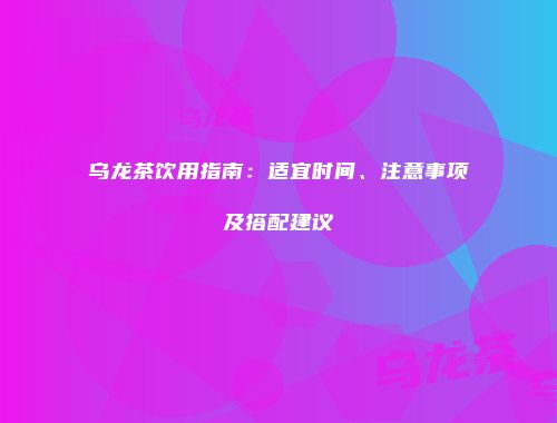 乌龙茶饮用指南：适宜时间、注意事项及搭配建议