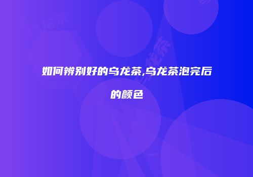 如何辨别好的乌龙茶,乌龙茶泡完后的颜色