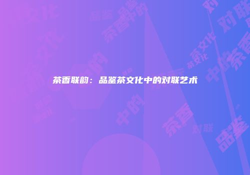 茶香联韵：品鉴茶文化中的对联艺术