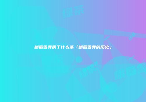 峨眉雪芽属于什么茶「峨眉雪芽的历史」