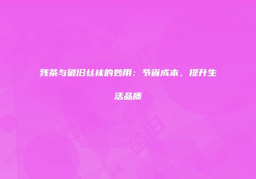 残茶与破旧丝袜的妙用：节省成本，提升生活品质