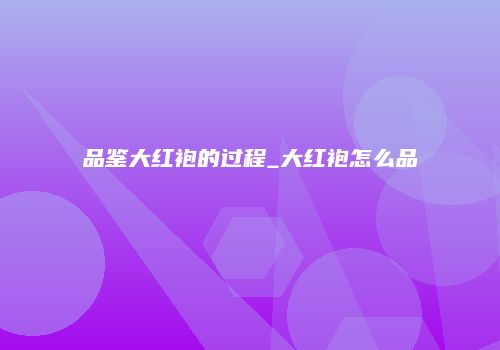 品鉴大红袍的过程_大红袍怎么品