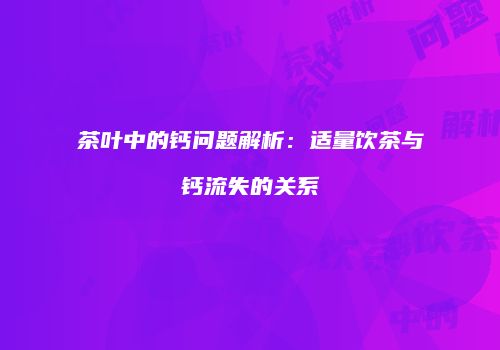 茶叶中的钙问题解析：适量饮茶与钙流失的关系
