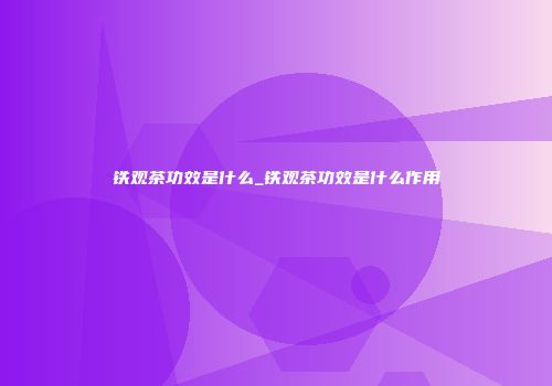 铁观茶功效是什么_铁观茶功效是什么作用