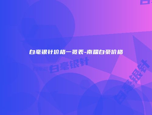 白毫银针价格一览表-南糯白豪价格