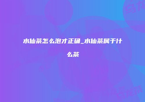 水仙茶怎么泡才正确_水仙茶属于什么茶