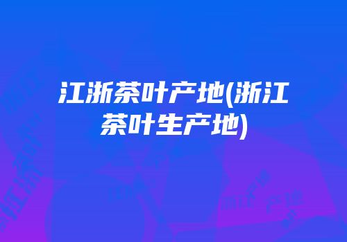 江浙茶叶产地(浙江茶叶生产地)